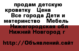 продам детскую кроватку › Цена ­ 3 500 - Все города Дети и материнство » Мебель   . Нижегородская обл.,Нижний Новгород г.